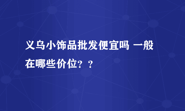 义乌小饰品批发便宜吗 一般在哪些价位？？