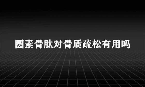 圆素骨肽对骨质疏松有用吗