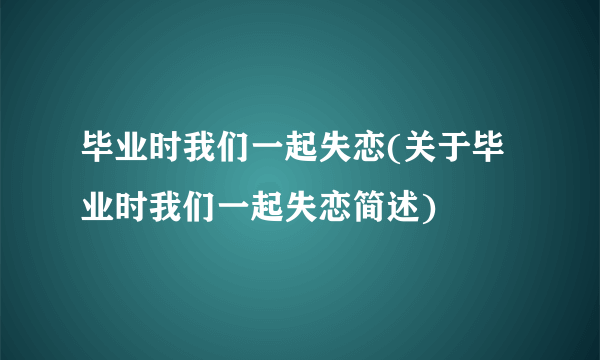 毕业时我们一起失恋(关于毕业时我们一起失恋简述)