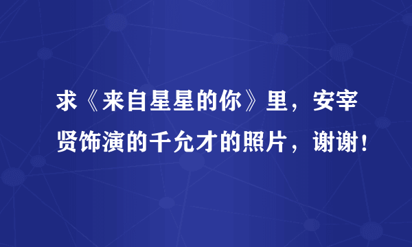 求《来自星星的你》里，安宰贤饰演的千允才的照片，谢谢！