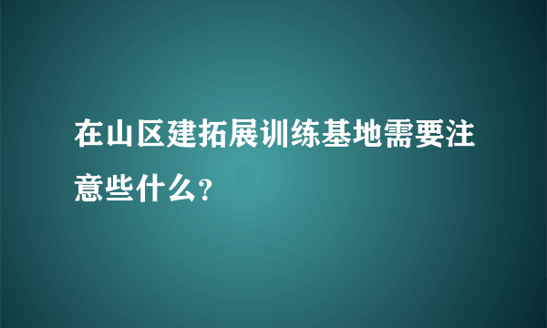 在山区建拓展训练基地需要注意些什么？