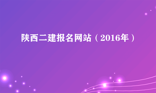 陕西二建报名网站（2016年）