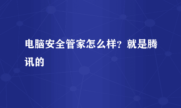 电脑安全管家怎么样？就是腾讯的