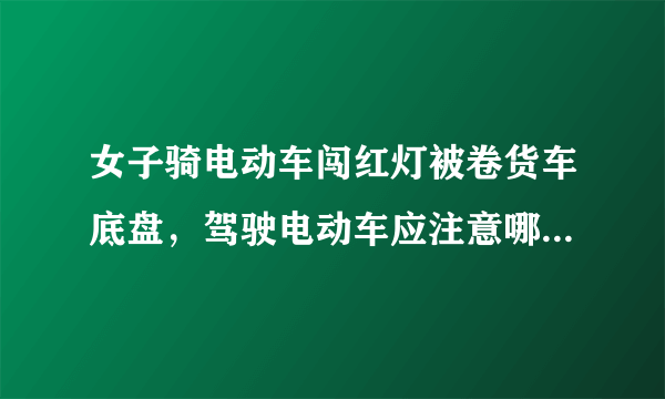 女子骑电动车闯红灯被卷货车底盘，驾驶电动车应注意哪些方面？