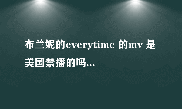 布兰妮的everytime 的mv 是美国禁播的吗？为什么被禁播？ mv里讲什么？