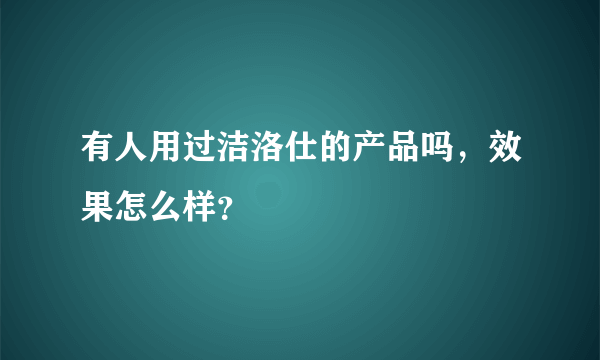 有人用过洁洛仕的产品吗，效果怎么样？