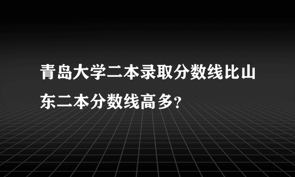 青岛大学二本录取分数线比山东二本分数线高多？