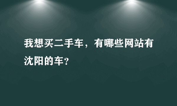 我想买二手车，有哪些网站有沈阳的车？