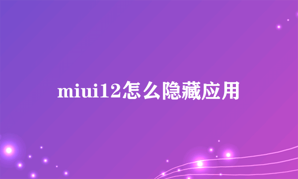 miui12怎么隐藏应用