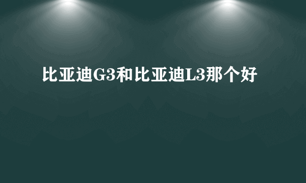 比亚迪G3和比亚迪L3那个好