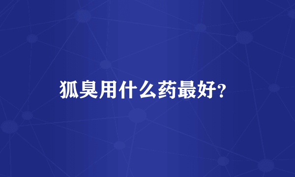 狐臭用什么药最好？