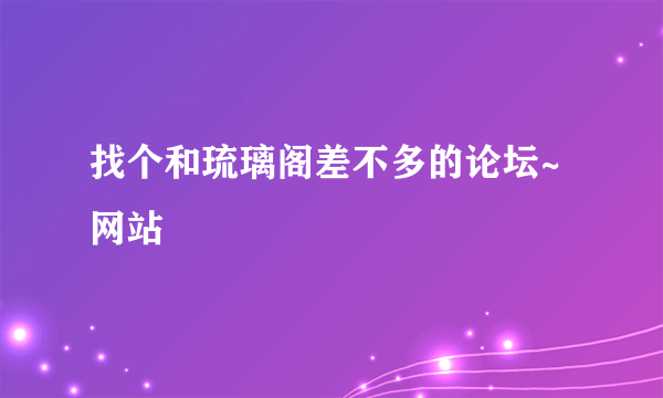 找个和琉璃阁差不多的论坛~网站