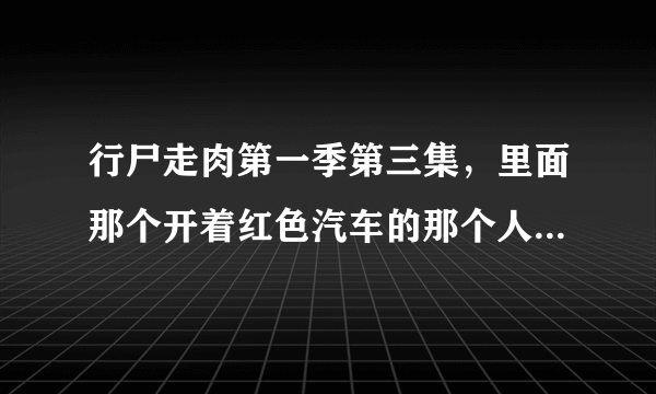 行尸走肉第一季第三集，里面那个开着红色汽车的那个人，是不是中国人？叫什么？