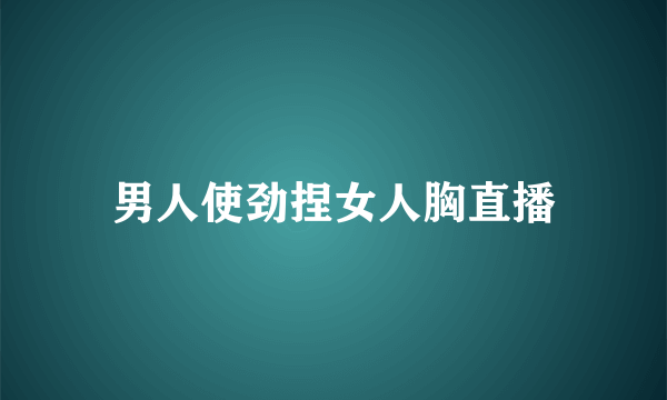 男人使劲捏女人胸直播