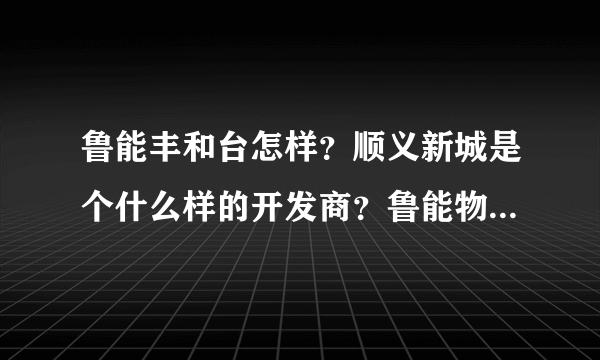 鲁能丰和台怎样？顺义新城是个什么样的开发商？鲁能物业咋样？