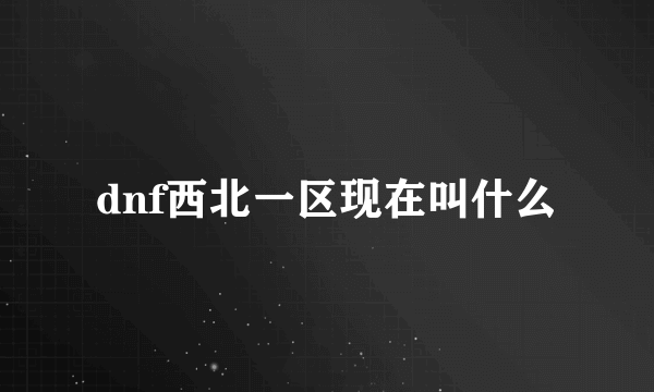 dnf西北一区现在叫什么