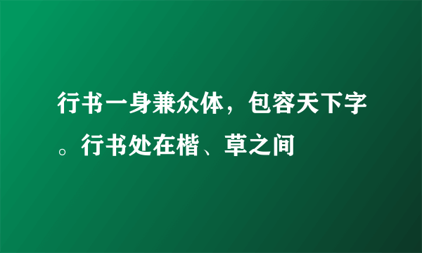 行书一身兼众体，包容天下字。行书处在楷、草之间