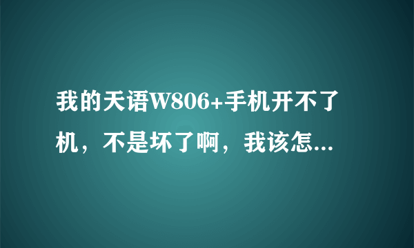 我的天语W806+手机开不了机，不是坏了啊，我该怎么办啊，急，谢谢啦