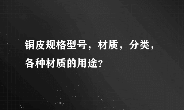 铜皮规格型号，材质，分类，各种材质的用途？