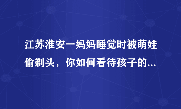 江苏淮安一妈妈睡觉时被萌娃偷剃头，你如何看待孩子的这种行为？