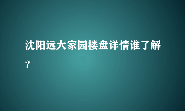 沈阳远大家园楼盘详情谁了解？