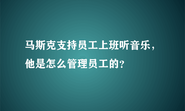 马斯克支持员工上班听音乐，他是怎么管理员工的？