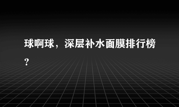 球啊球，深层补水面膜排行榜？