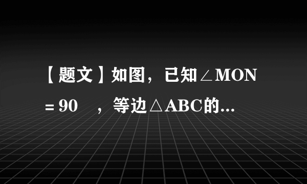 【题文】如图，已知∠MON＝90º，等边△ABC的一个顶点A是射线OM上的一定点，顶点B与点O重合，顶点C在∠MON内部.（1）当顶点B在射线ON上移动到B1时，连结AB1，请在∠MON内部作出以AB1为边的等边三角形AB1C1（保留作图痕迹，不写作法和证明）；（2）设AB1与OC交于点Q，AC的延长线与B1C1交于点D.求证：（3）连结CC1，试猜想∠ACC1为多少度？并证明你的猜想.