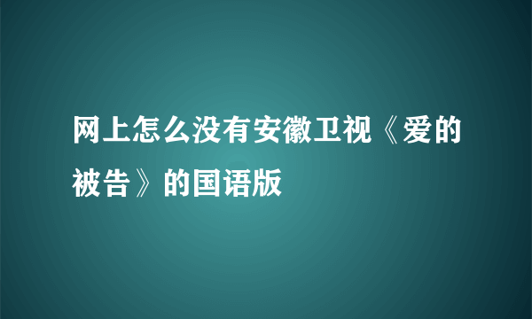 网上怎么没有安徽卫视《爱的被告》的国语版