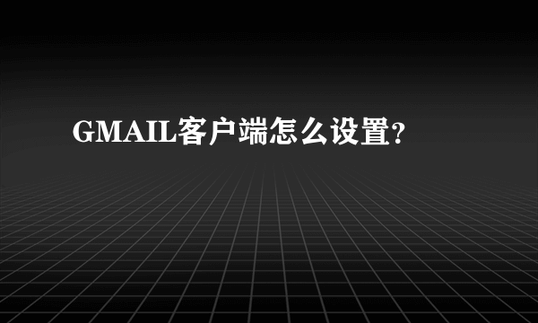 GMAIL客户端怎么设置？