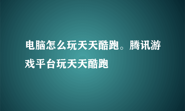 电脑怎么玩天天酷跑。腾讯游戏平台玩天天酷跑