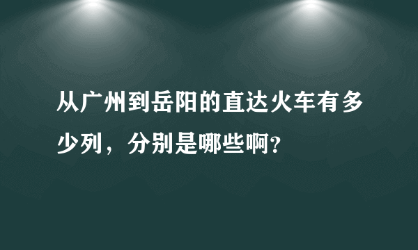 从广州到岳阳的直达火车有多少列，分别是哪些啊？