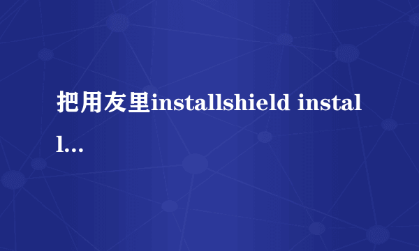 把用友里installshield installation information删了怎么恢复