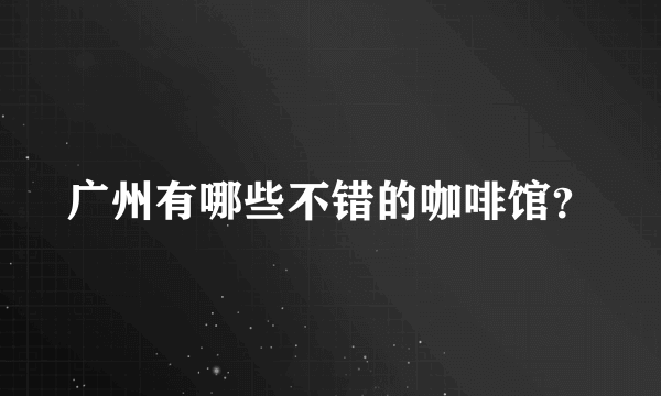 广州有哪些不错的咖啡馆？