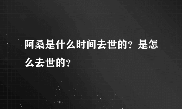 阿桑是什么时间去世的？是怎么去世的？