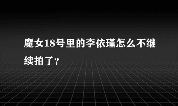 魔女18号里的李依瑾怎么不继续拍了？