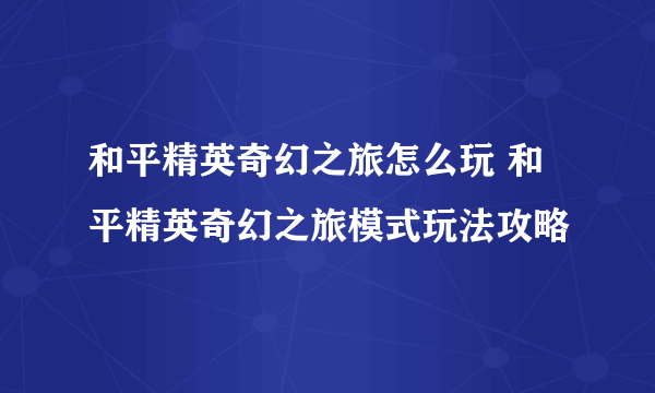 和平精英奇幻之旅怎么玩 和平精英奇幻之旅模式玩法攻略