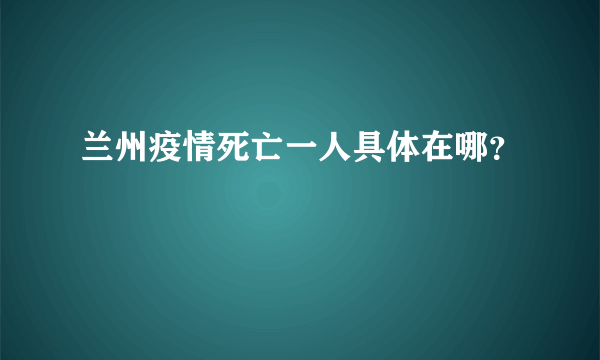 兰州疫情死亡一人具体在哪？