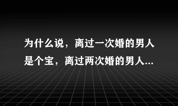 为什么说，离过一次婚的男人是个宝，离过两次婚的男人是根草？？