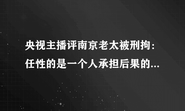 央视主播评南京老太被刑拘：任性的是一个人承担后果的却是一座城-飞外