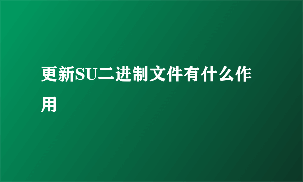 更新SU二进制文件有什么作用