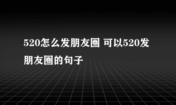 520怎么发朋友圈 可以520发朋友圈的句子