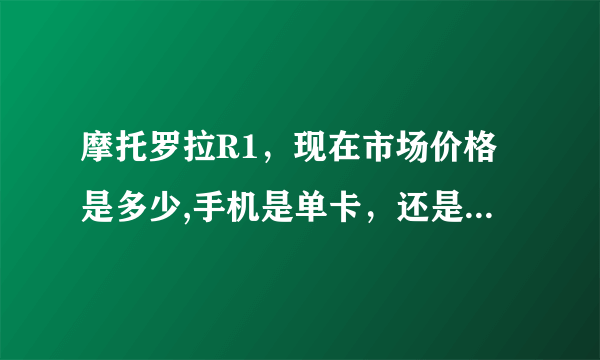 摩托罗拉R1，现在市场价格是多少,手机是单卡，还是双卡的?