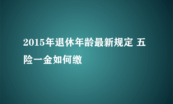 2015年退休年龄最新规定 五险一金如何缴