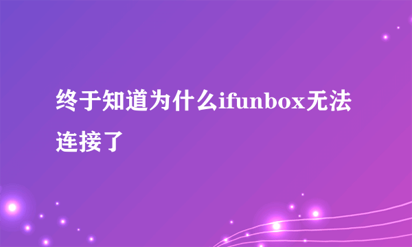 终于知道为什么ifunbox无法连接了