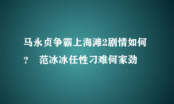 马永贞争霸上海滩2剧情如何？  范冰冰任性刁难何家劲