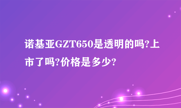 诺基亚GZT650是透明的吗?上市了吗?价格是多少?