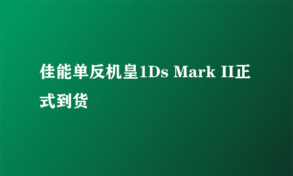 佳能单反机皇1Ds Mark II正式到货