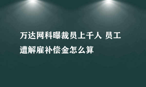 万达网科曝裁员上千人 员工遭解雇补偿金怎么算