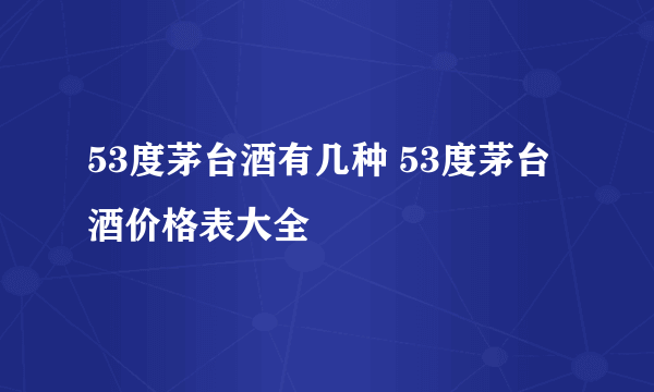 53度茅台酒有几种 53度茅台酒价格表大全